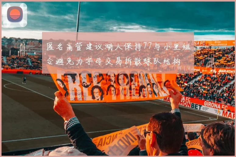 匿名高管建议湖人保持77与小里组合避免为字母交易拆散球队结构