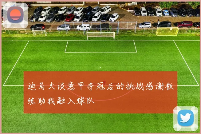 迪乌夫谈意甲夺冠后的挑战感谢教练助我融入球队