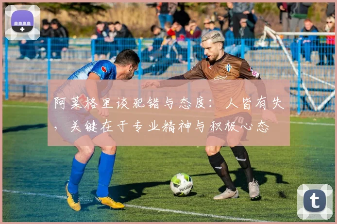 阿莱格里谈犯错与态度：人皆有失，关键在于专业精神与积极心态