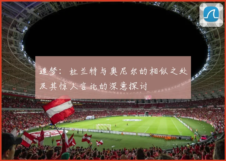 追梦：杜兰特与奥尼尔的相似之处及其惊人言论的深意探讨