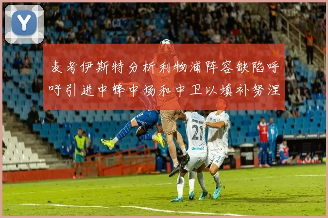 麦考伊斯特分析利物浦阵容缺陷呼吁引进中锋中场和中卫以填补努涅斯空缺