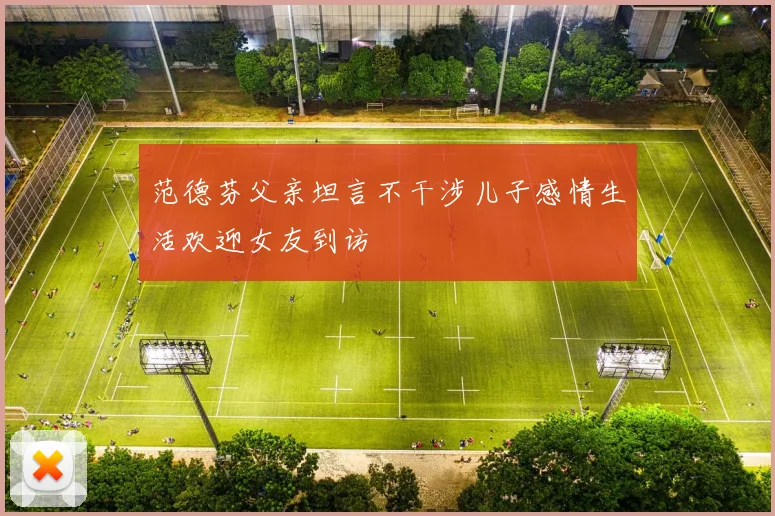 范德芬父亲坦言不干涉儿子感情生活欢迎女友到访