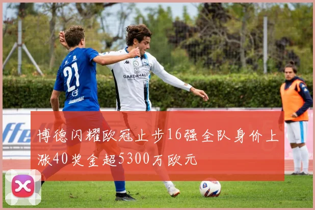 博德闪耀欧冠止步16强全队身价上涨40奖金超5300万欧元