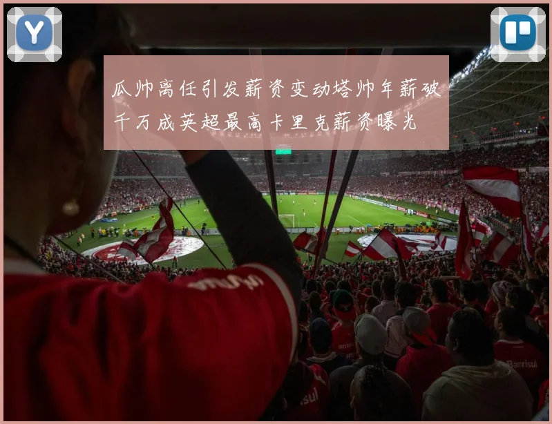 瓜帅离任引发薪资变动塔帅年薪破千万成英超最高卡里克薪资曝光