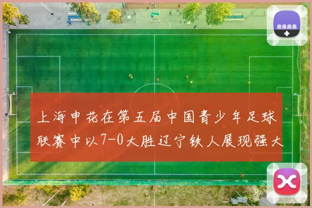 上海申花在第五届中国青少年足球联赛中以7-0大胜辽宁铁人展现强大实力