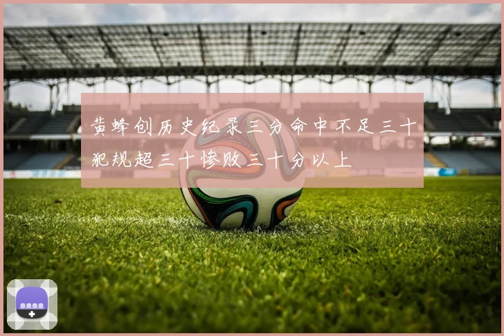 黄蜂创历史纪录三分命中不足三十犯规超三十惨败三十分以上