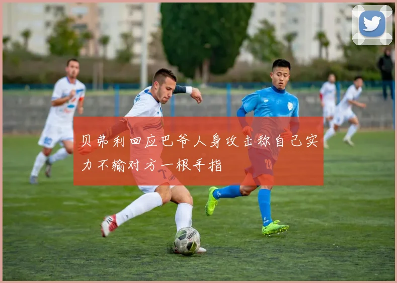 贝弗利回应巴爷人身攻击称自己实力不输对方一根手指
