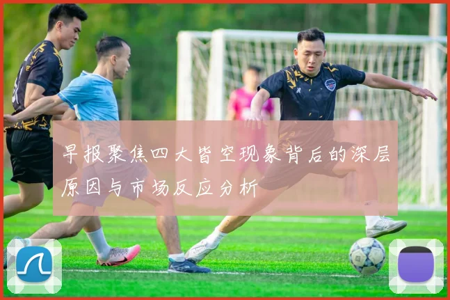 早报聚焦四大皆空现象背后的深层原因与市场反应分析