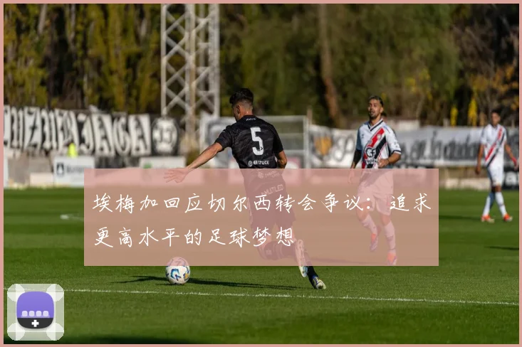 埃梅加回应切尔西转会争议：追求更高水平的足球梦想