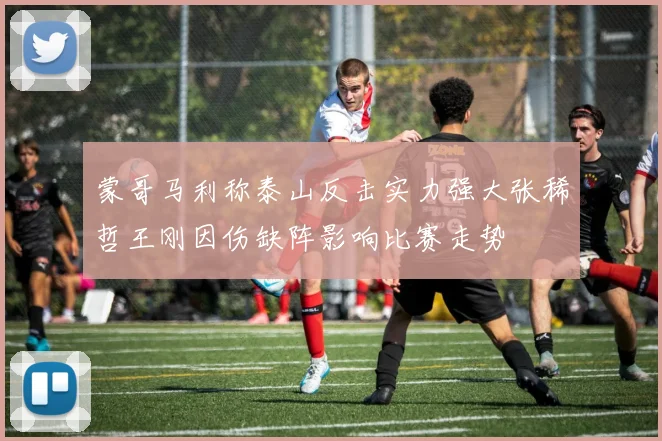 蒙哥马利称泰山反击实力强大张稀哲王刚因伤缺阵影响比赛走势