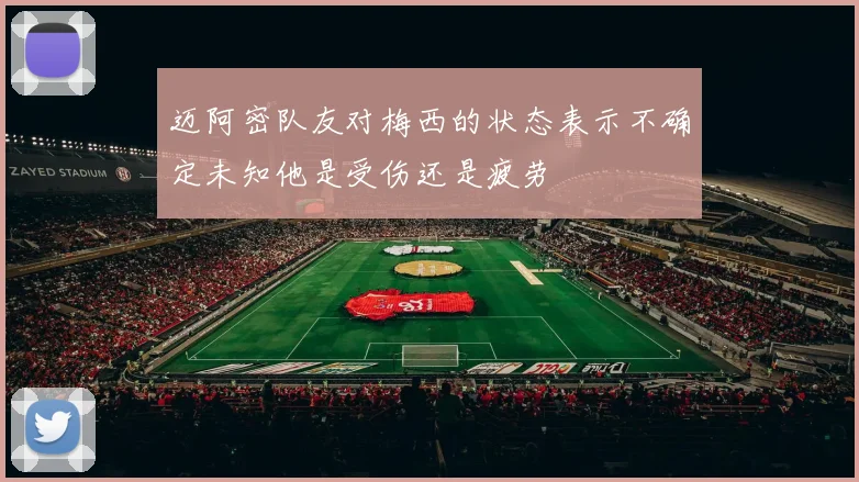 迈阿密队友对梅西的状态表示不确定未知他是受伤还是疲劳