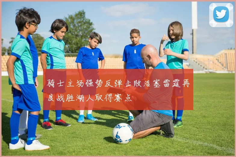 骑士主场强势反弹击败活塞雷霆再度战胜湖人取得赛点