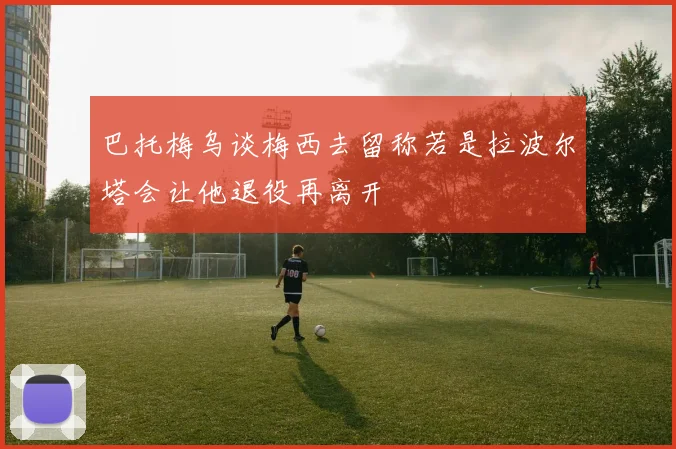 巴托梅乌谈梅西去留称若是拉波尔塔会让他退役再离开
