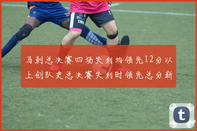 马刺总决赛四场失利均领先12分以上创队史总决赛失利时领先总分新纪录
