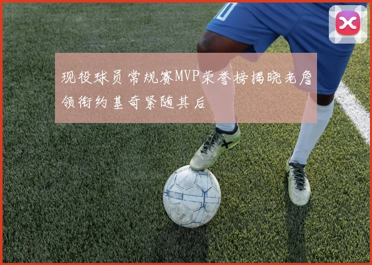 现役球员常规赛MVP荣誉榜揭晓老詹领衔约基奇紧随其后