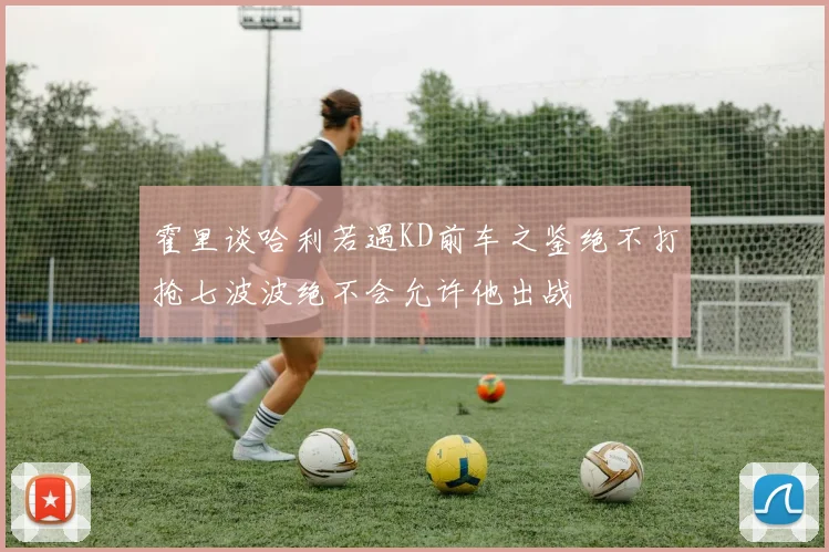 霍里谈哈利若遇KD前车之鉴绝不打抢七波波绝不会允许他出战