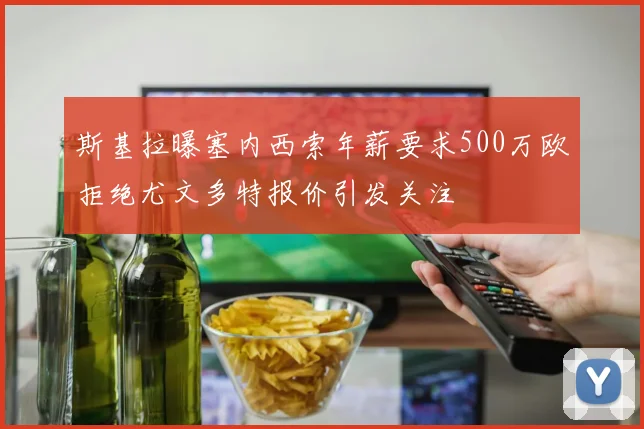 斯基拉曝塞内西索年薪要求500万欧拒绝尤文多特报价引发关注